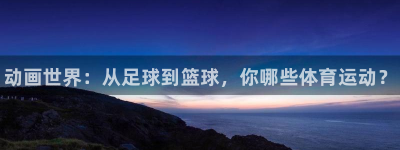 yy易游官网下载联系电话:动画世界:从足球到篮球,你哪些体育
